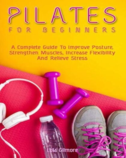 Pilates for Beginners: A Complete Guide To Improve Posture, Strengthen Muscles, Increase Flexibility And Relieve Stress
